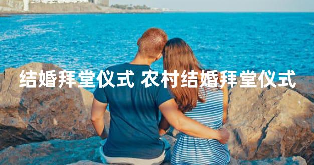 结婚拜堂仪式 农村结婚拜堂仪式